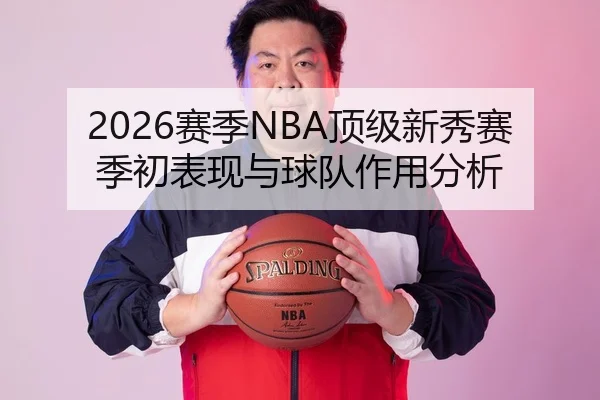 2026赛季NBA顶级新秀赛季初表现与球队作用分析