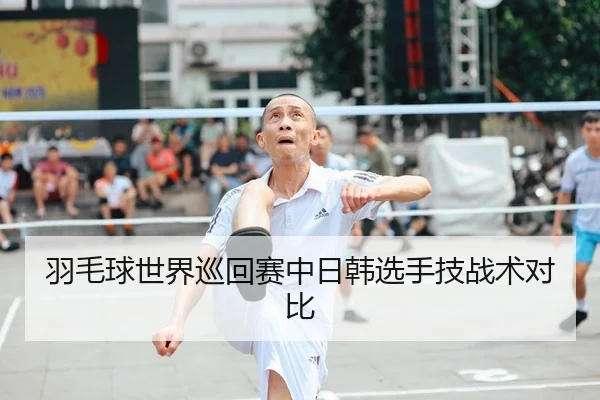 羽毛球世界巡回赛中日韩选手技战术对比